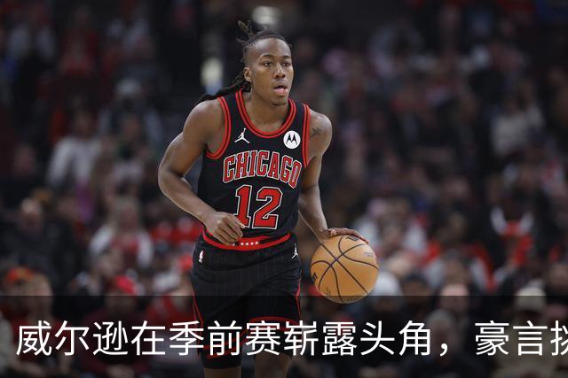 威尔逊在季前赛崭露头角，豪言挑战历史伟大球员